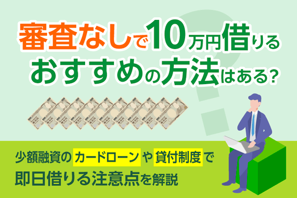審査なしで10万円借りるおすすめの方法はある？少額融資のカードローンや貸付制度で即日借りる注意点を解説