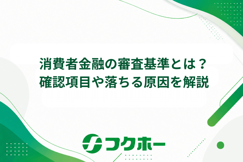 消費者金融の審査基準とは？確認される項目や落ちる原因、借入までの流れを解説